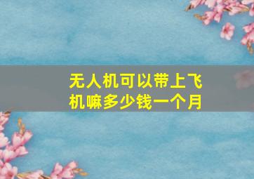 无人机可以带上飞机嘛多少钱一个月