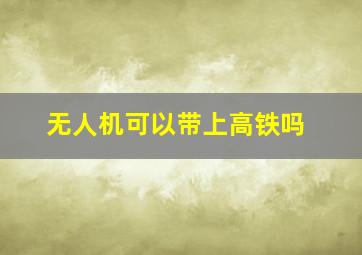 无人机可以带上高铁吗