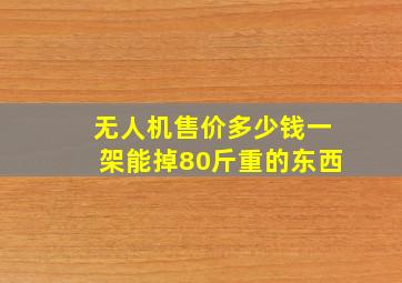 无人机售价多少钱一架能掉80斤重的东西