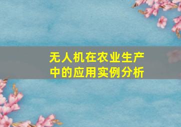 无人机在农业生产中的应用实例分析