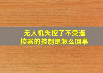 无人机失控了不受遥控器的控制是怎么回事