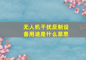 无人机干扰反制设备用途是什么意思