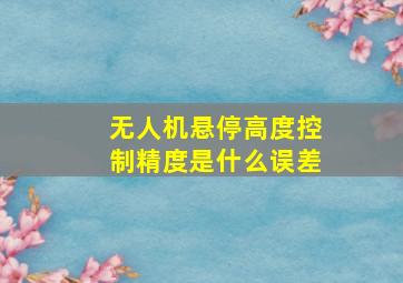 无人机悬停高度控制精度是什么误差