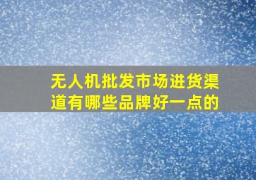 无人机批发市场进货渠道有哪些品牌好一点的