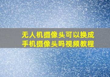 无人机摄像头可以换成手机摄像头吗视频教程