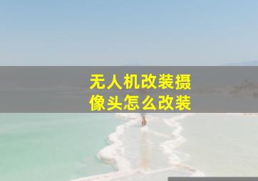 无人机改装摄像头怎么改装