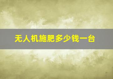 无人机施肥多少钱一台