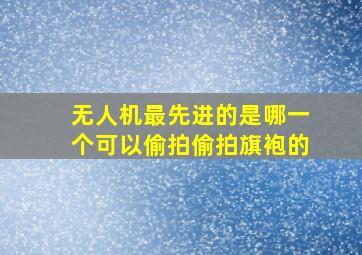 无人机最先进的是哪一个可以偷拍偷拍旗袍的