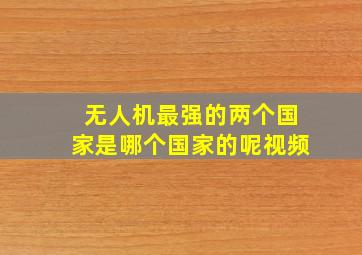 无人机最强的两个国家是哪个国家的呢视频