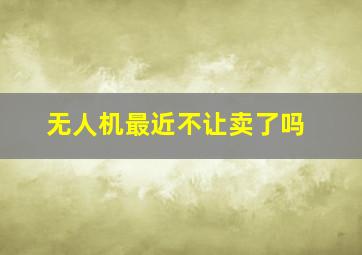 无人机最近不让卖了吗