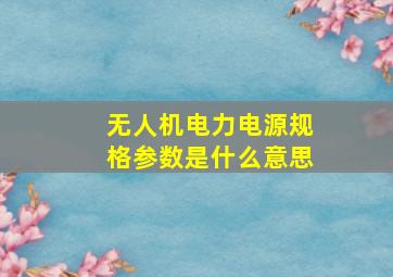 无人机电力电源规格参数是什么意思