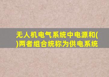 无人机电气系统中电源和()两者组合统称为供电系统