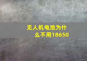 无人机电池为什么不用18650