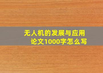 无人机的发展与应用论文1000字怎么写