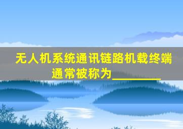 无人机系统通讯链路机载终端通常被称为________