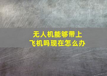 无人机能够带上飞机吗现在怎么办