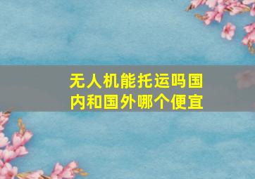 无人机能托运吗国内和国外哪个便宜