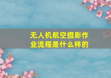 无人机航空摄影作业流程是什么样的