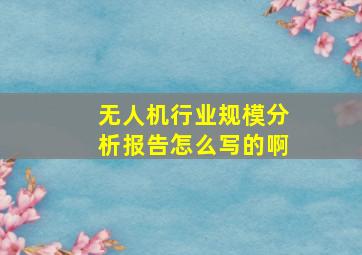 无人机行业规模分析报告怎么写的啊