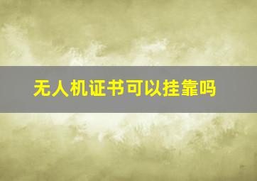 无人机证书可以挂靠吗