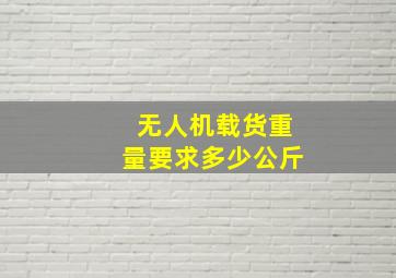 无人机载货重量要求多少公斤