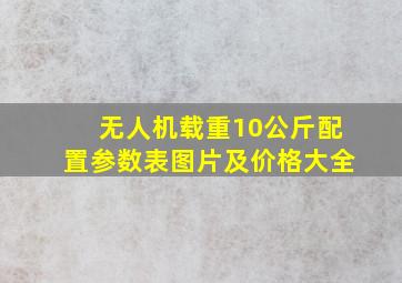 无人机载重10公斤配置参数表图片及价格大全