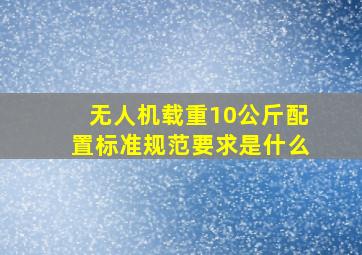 无人机载重10公斤配置标准规范要求是什么