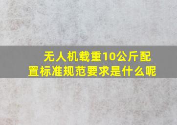 无人机载重10公斤配置标准规范要求是什么呢