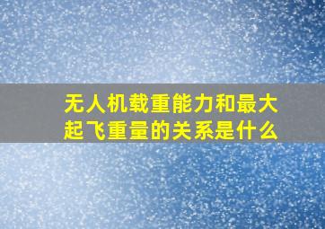 无人机载重能力和最大起飞重量的关系是什么