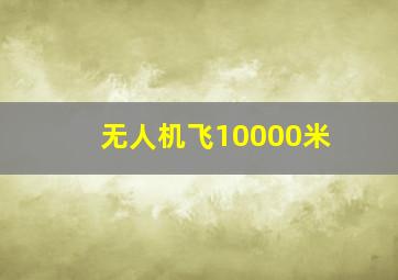 无人机飞10000米