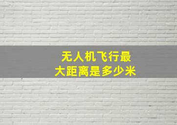 无人机飞行最大距离是多少米