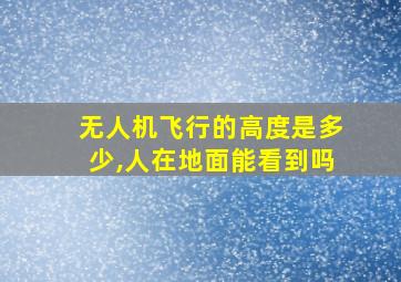 无人机飞行的高度是多少,人在地面能看到吗