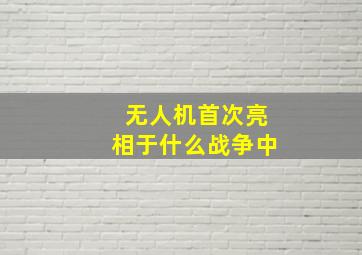 无人机首次亮相于什么战争中