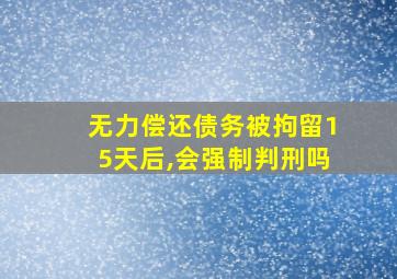 无力偿还债务被拘留15天后,会强制判刑吗