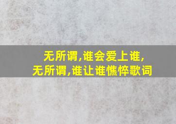 无所谓,谁会爱上谁,无所谓,谁让谁憔悴歌词