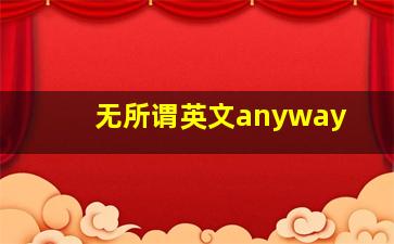 无所谓英文anyway