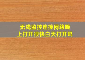 无线监控连接网络晚上打开很快白天打开吗