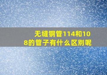 无缝钢管114和108的管子有什么区别呢