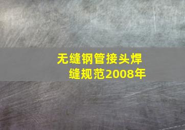 无缝钢管接头焊缝规范2008年