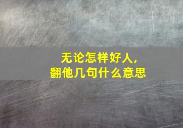 无论怎样好人,翻他几句什么意思