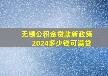 无锡公积金贷款新政策2024多少钱可满贷