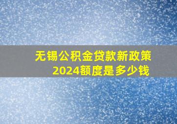 无锡公积金贷款新政策2024额度是多少钱