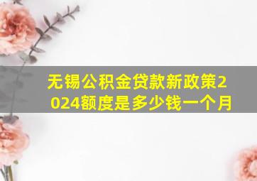 无锡公积金贷款新政策2024额度是多少钱一个月