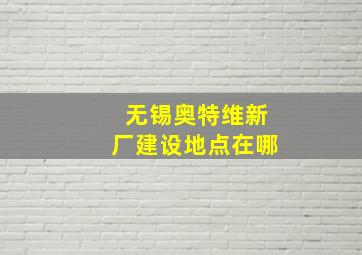 无锡奥特维新厂建设地点在哪