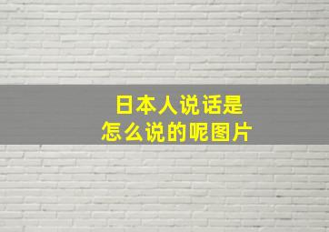 日本人说话是怎么说的呢图片