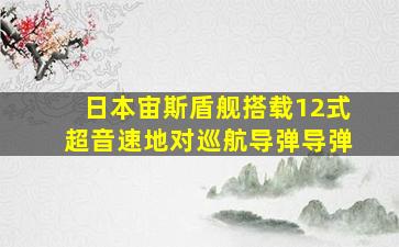 日本宙斯盾舰搭载12式超音速地对巡航导弹导弹