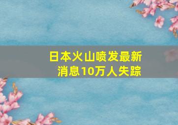 日本火山喷发最新消息10万人失踪