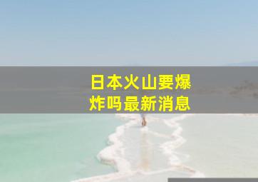 日本火山要爆炸吗最新消息