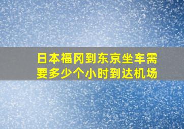 日本福冈到东京坐车需要多少个小时到达机场