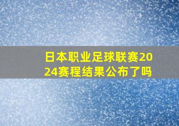 日本职业足球联赛2024赛程结果公布了吗